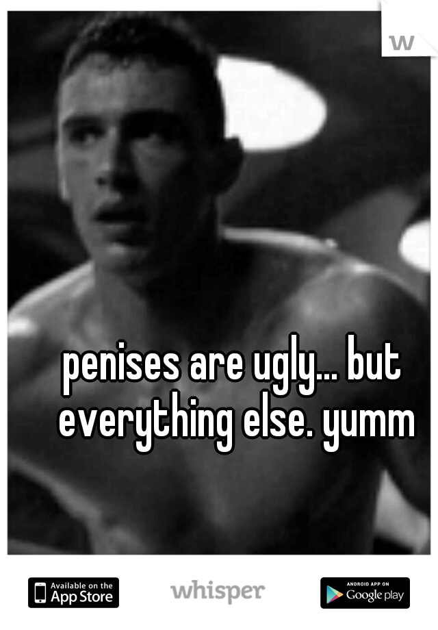 penises are ugly... but everything else. yumm