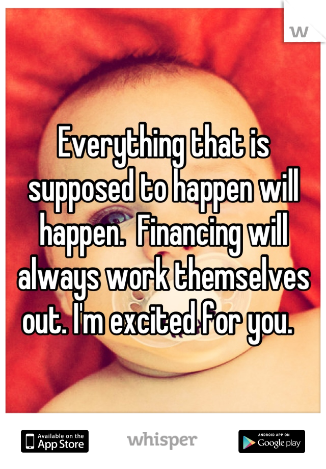 Everything that is supposed to happen will happen.  Financing will always work themselves out. I'm excited for you.  