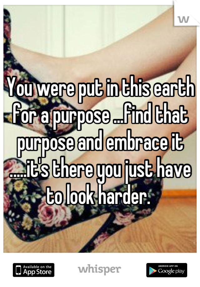 You were put in this earth for a purpose ...find that purpose and embrace it .....it's there you just have to look harder. 