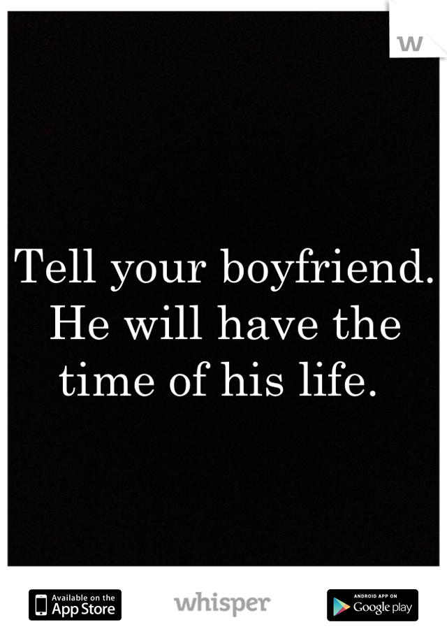 Tell your boyfriend. He will have the time of his life. 