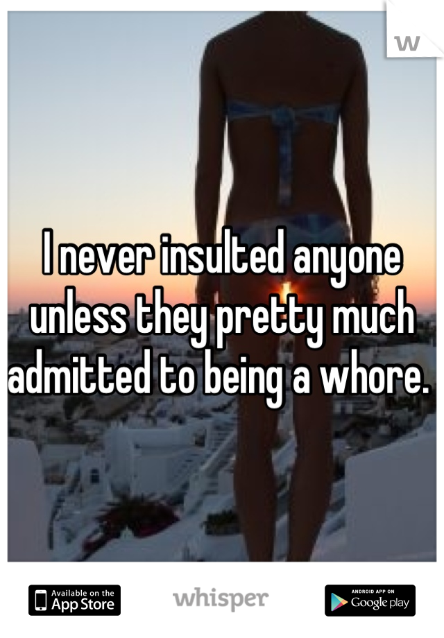 I never insulted anyone unless they pretty much admitted to being a whore. 