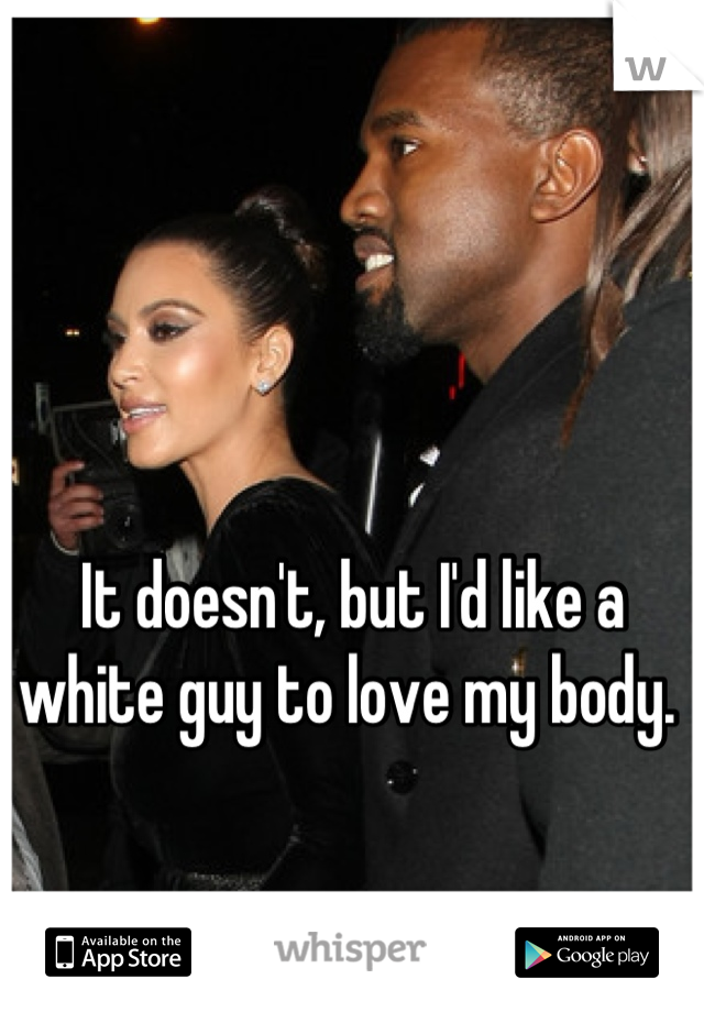 It doesn't, but I'd like a white guy to love my body. 