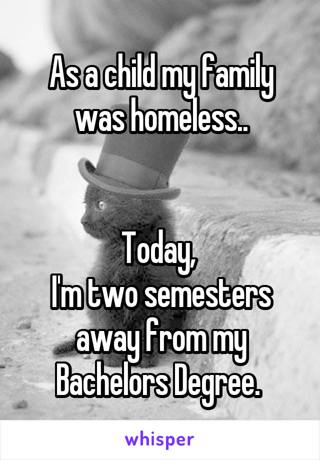 As a child my family was homeless..


Today, 
I'm two semesters away from my
Bachelors Degree. 