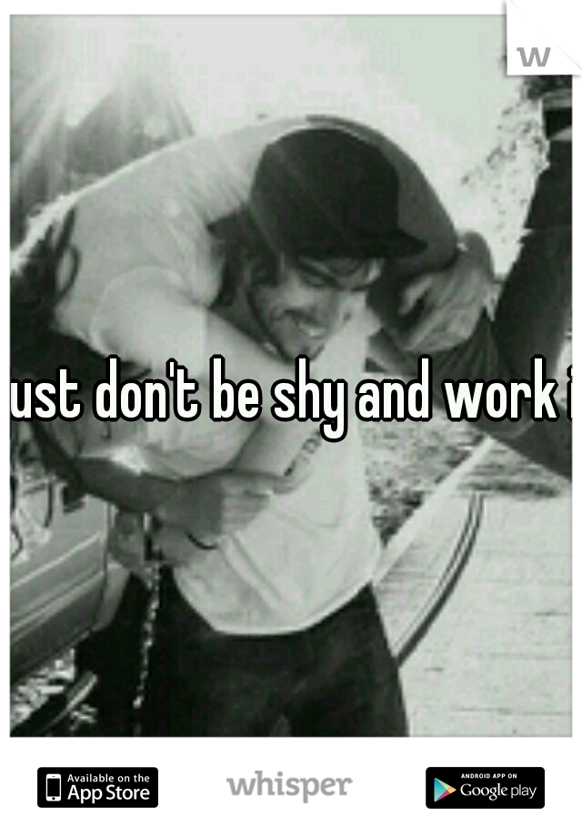 just don't be shy and work it