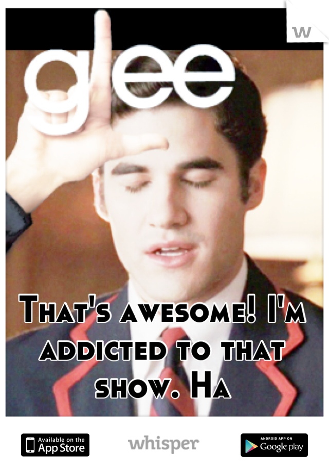 That's awesome! I'm addicted to that show. Ha