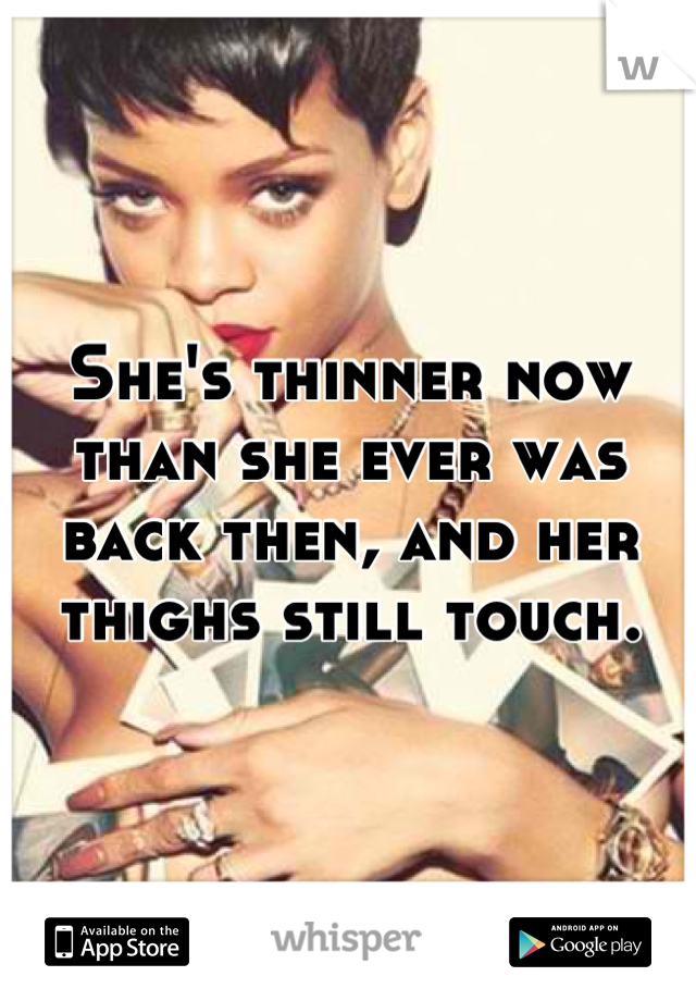 She's thinner now than she ever was back then, and her thighs still touch.