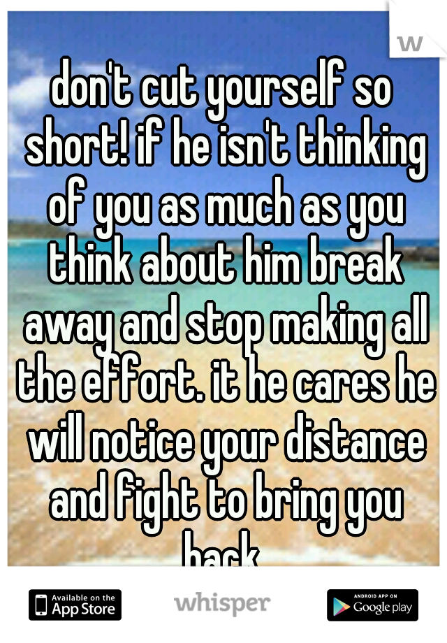 don't cut yourself so short! if he isn't thinking of you as much as you think about him break away and stop making all the effort. it he cares he will notice your distance and fight to bring you back 