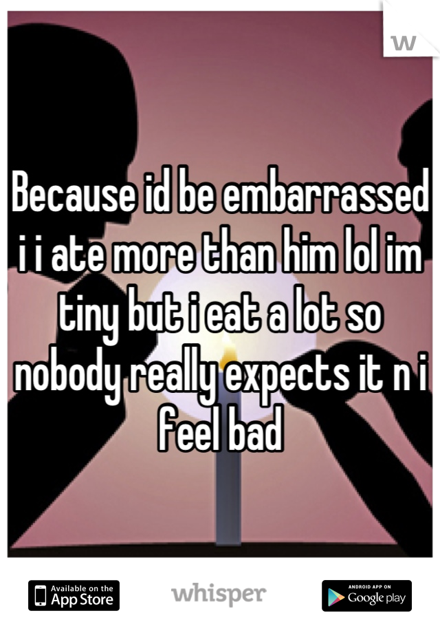 Because id be embarrassed i i ate more than him lol im tiny but i eat a lot so nobody really expects it n i feel bad