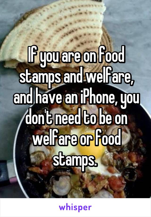 If you are on food stamps and welfare, and have an iPhone, you don't need to be on welfare or food stamps. 