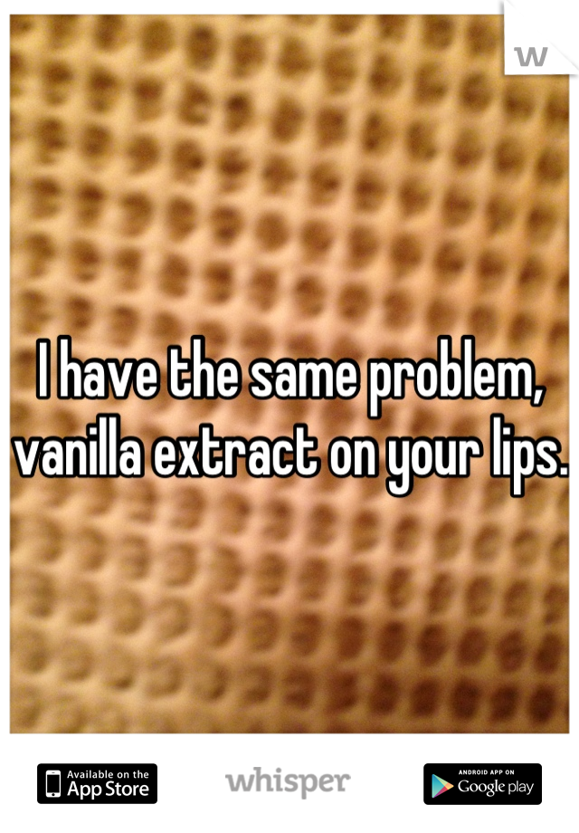 I have the same problem, vanilla extract on your lips.
