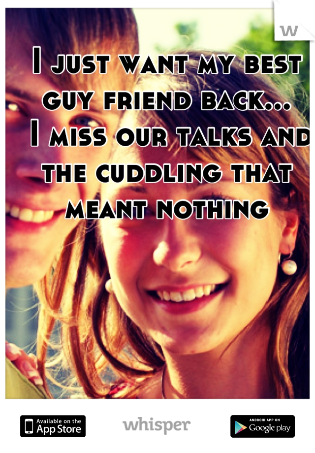 I just want my best guy friend back...
 I miss our talks and the cuddling that meant nothing