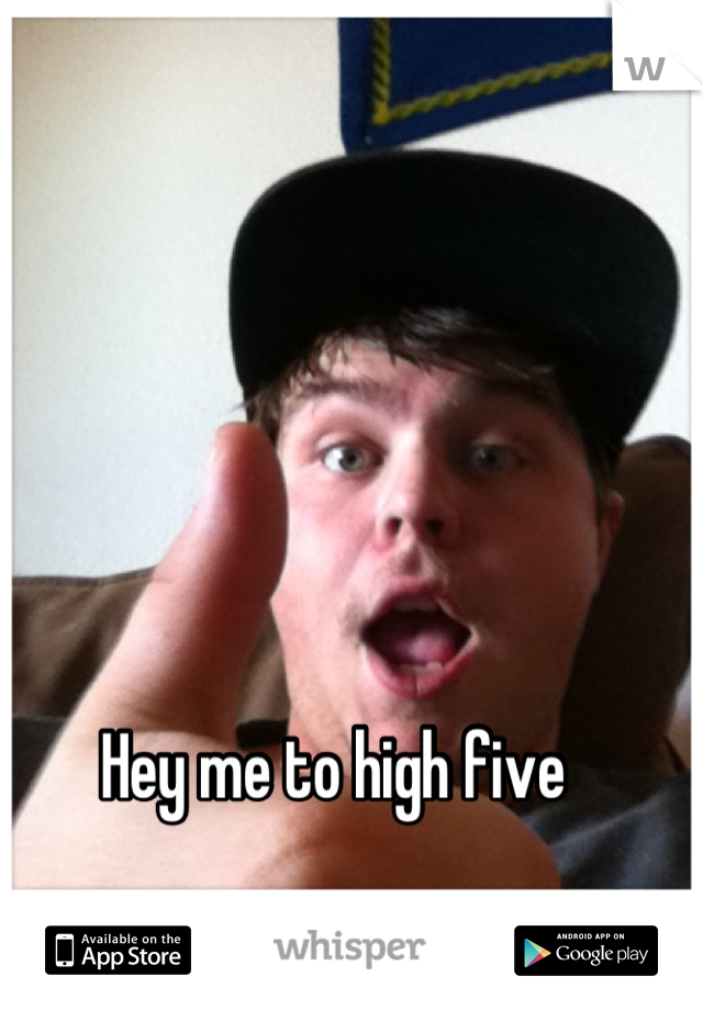 Hey me to high five 