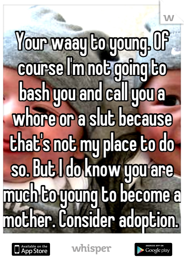 Your waay to young. Of course I'm not going to bash you and call you a whore or a slut because that's not my place to do so. But I do know you are much to young to become a mother. Consider adoption. 