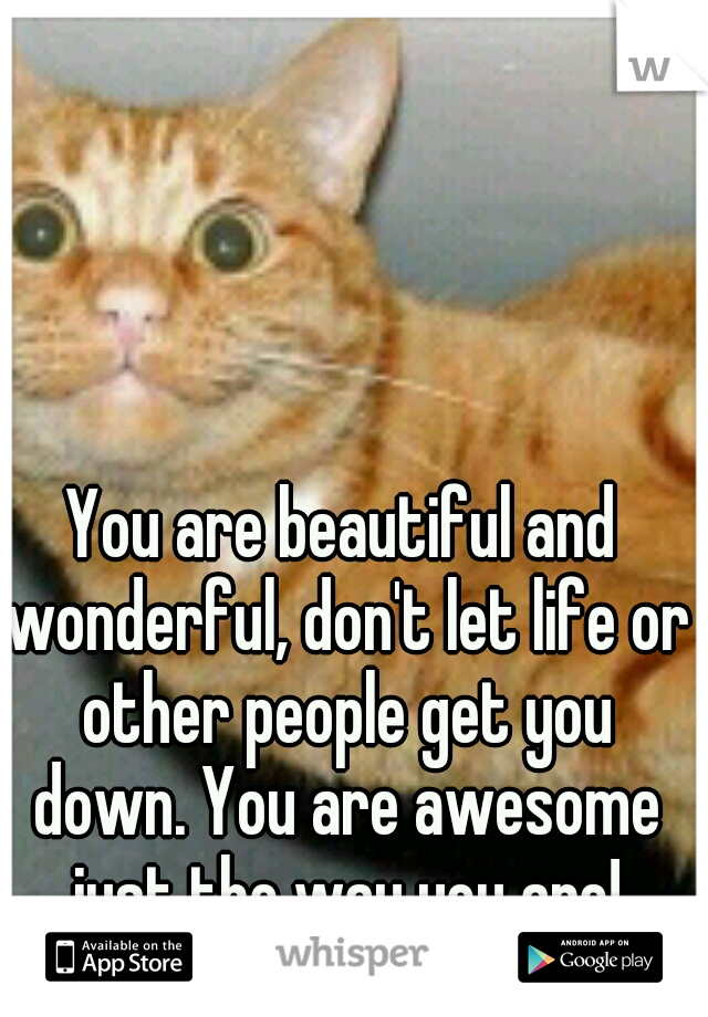 You are beautiful and wonderful, don't let life or other people get you down. You are awesome just the way you are!