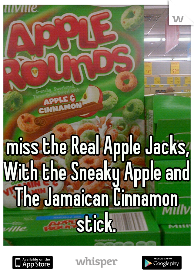 I miss the Real Apple Jacks, With the Sneaky Apple and The Jamaican Cinnamon stick.