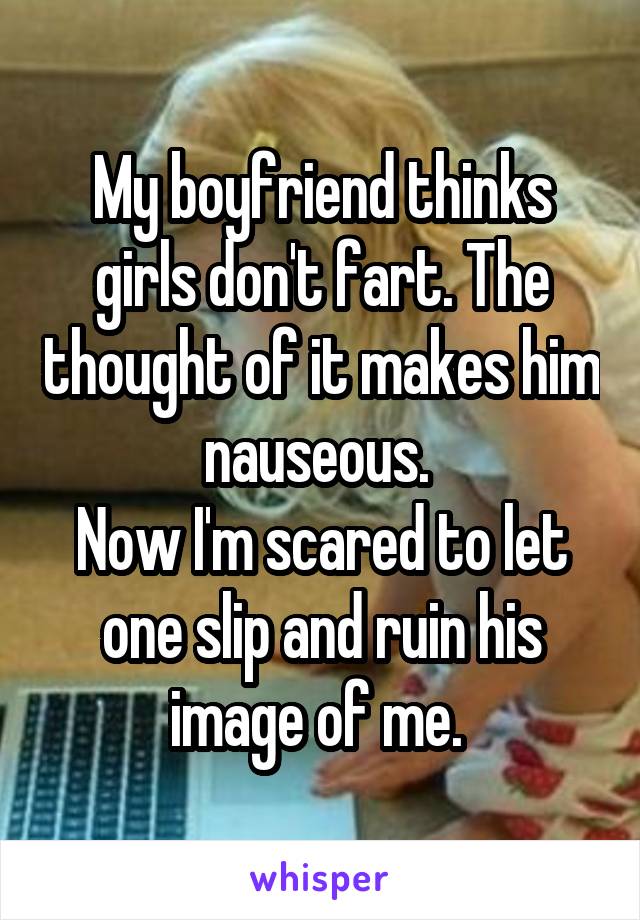 My boyfriend thinks girls don't fart. The thought of it makes him nauseous. 
Now I'm scared to let one slip and ruin his image of me. 