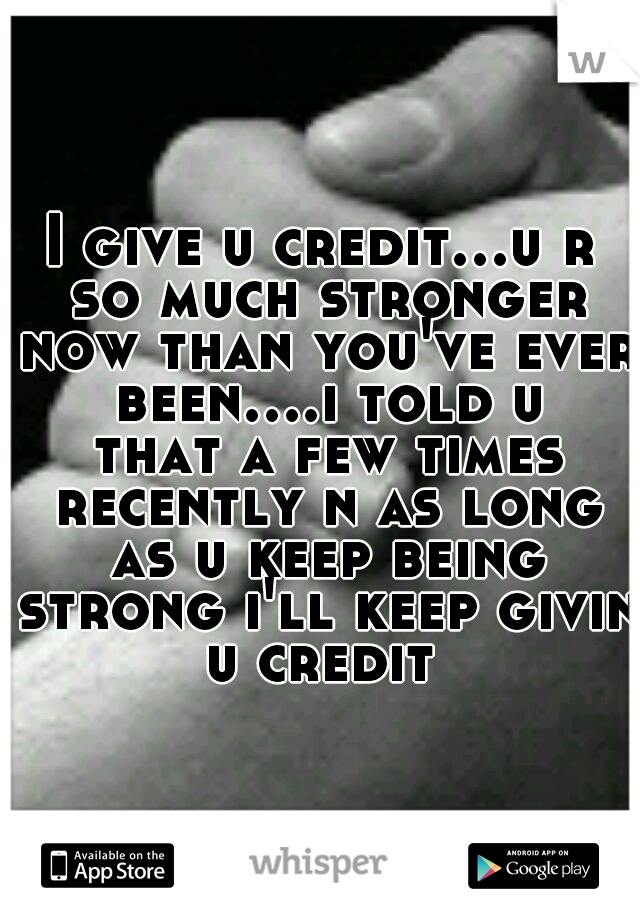 I give u credit...u r so much stronger now than you've ever been....i told u that a few times recently n as long as u keep being strong i'll keep givin u credit 