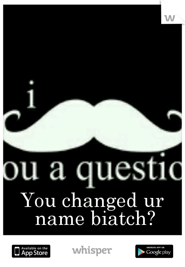You changed ur name biatch?