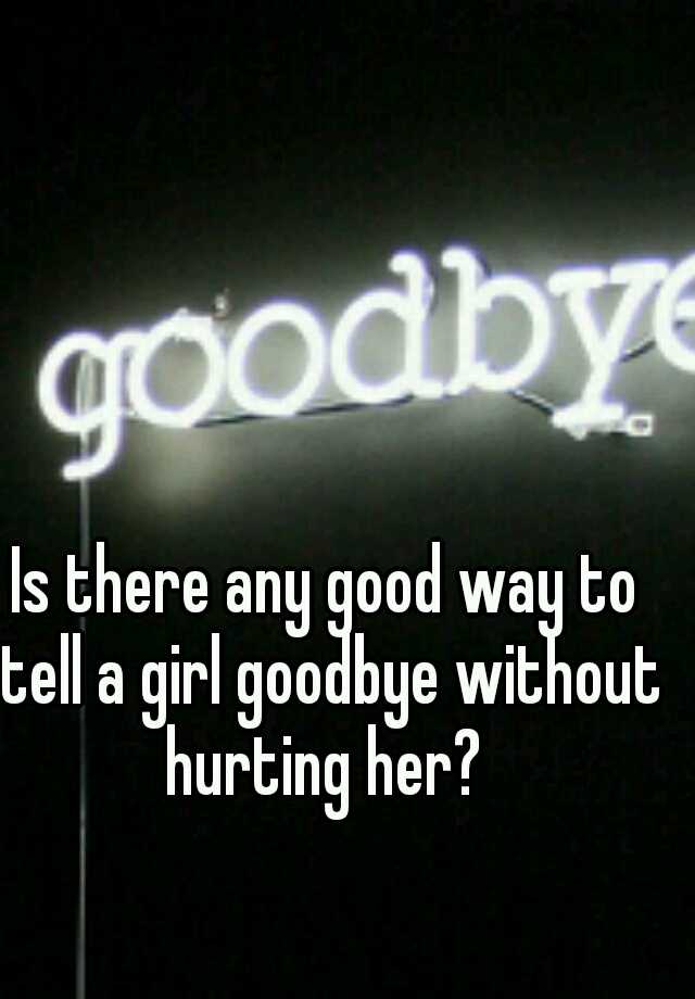 is-there-any-good-way-to-tell-a-girl-goodbye-without-hurting-her