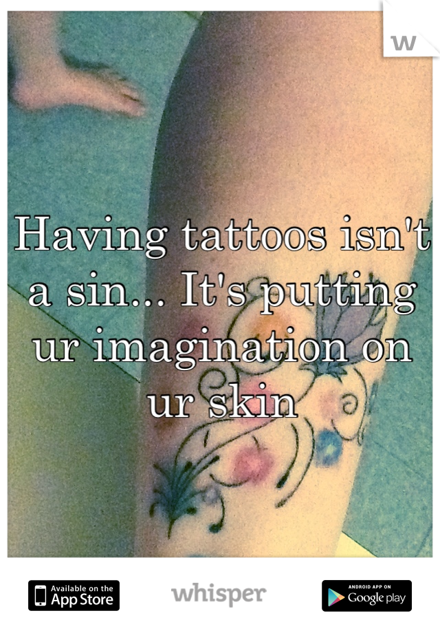Having tattoos isn't a sin... It's putting ur imagination on ur skin
