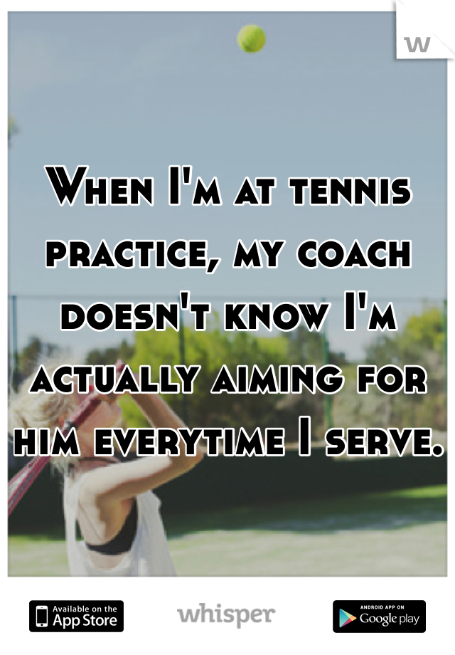 When I'm at tennis practice, my coach doesn't know I'm actually aiming for him everytime I serve.