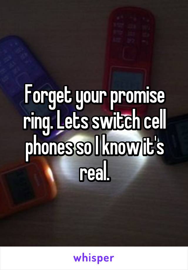 Forget your promise ring. Lets switch cell phones so I know it's real.
