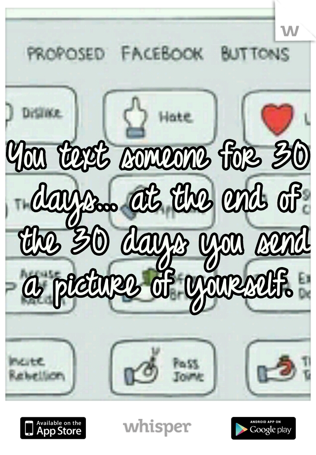You text someone for 30 days... at the end of the 30 days you send a picture of yourself. 