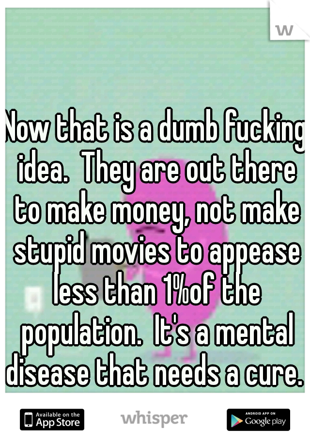Now that is a dumb fucking idea.  They are out there to make money, not make stupid movies to appease less than 1%of the population.  It's a mental disease that needs a cure. 