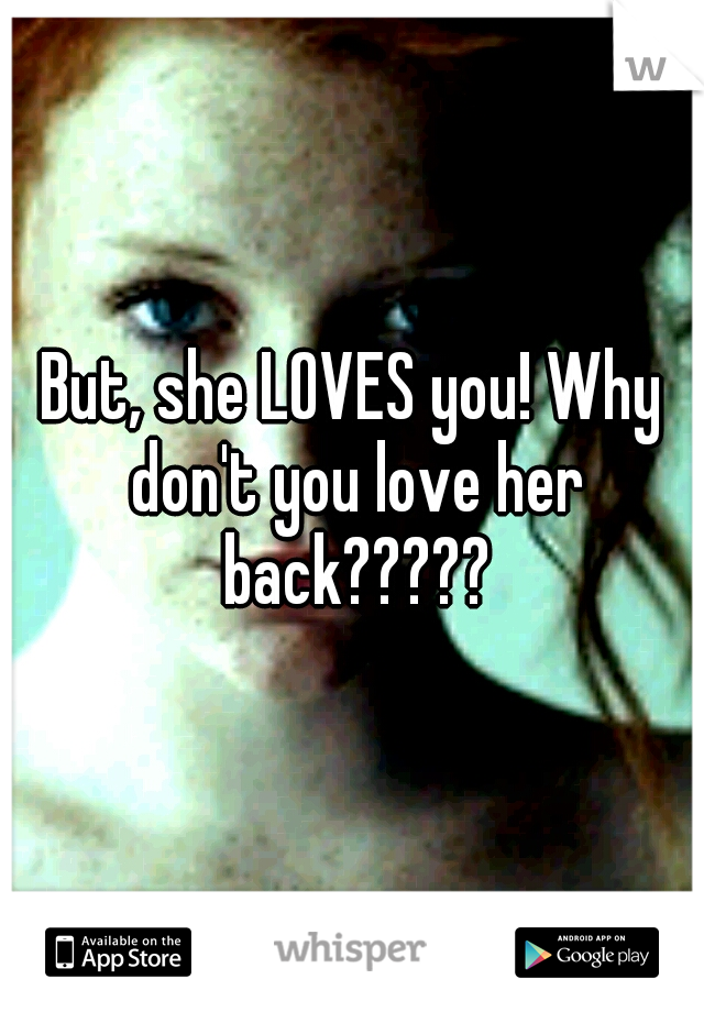 But, she LOVES you! Why don't you love her back?????