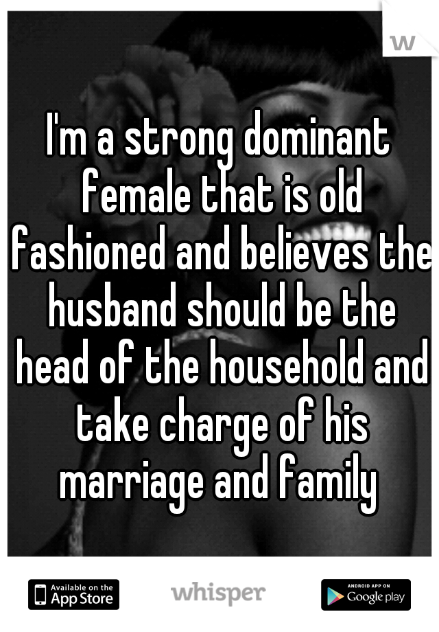I'm a strong dominant female that is old fashioned and believes the husband should be the head of the household and take charge of his marriage and family 