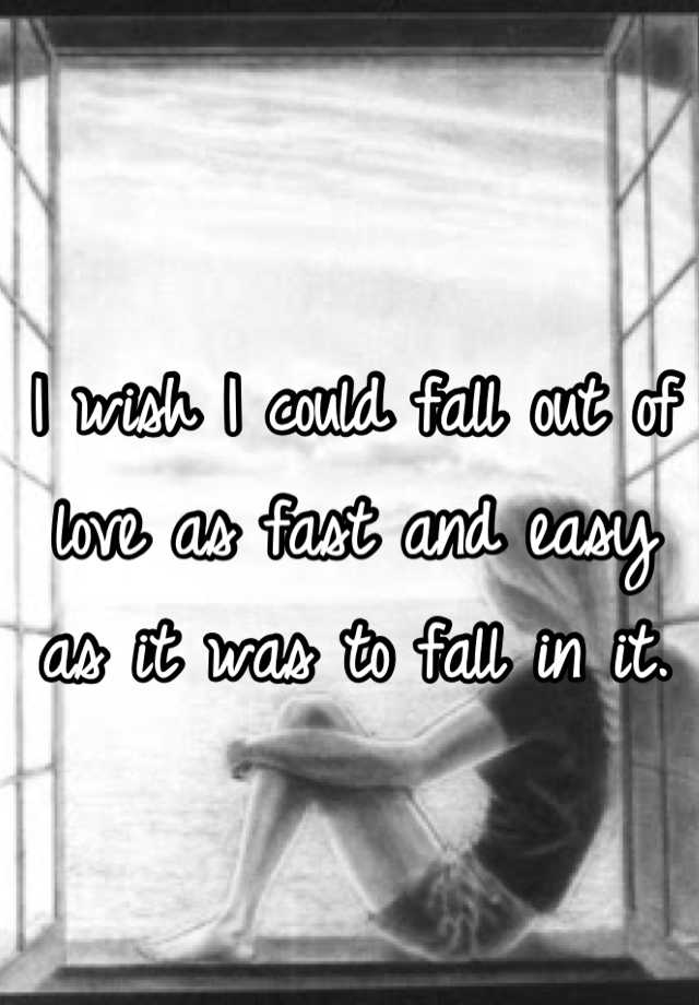 i-wish-i-could-fall-out-of-love-as-fast-and-easy-as-it-was-to-fall-in-it