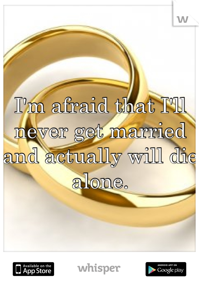 i-m-afraid-that-i-ll-never-get-married-and-actually-will-die-alone