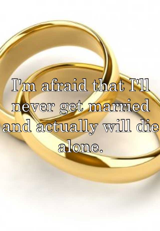 i-m-afraid-that-i-ll-never-get-married-and-actually-will-die-alone