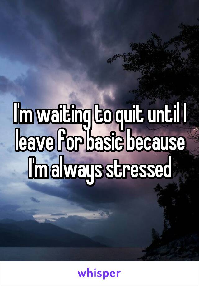 I'm waiting to quit until I leave for basic because I'm always stressed