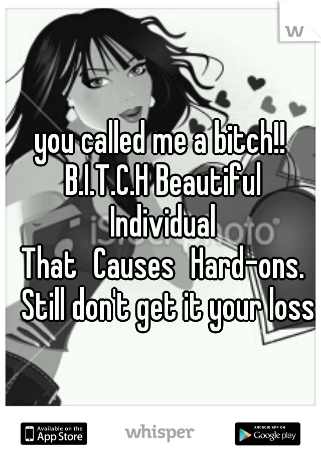 you called me a bitch!! B.I.T.C.H Beautiful 
Individual
 That
Causes
Hard-ons. 
Still don't get it your loss.