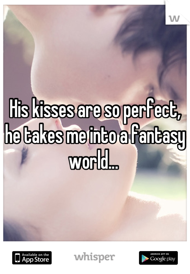 His kisses are so perfect, he takes me into a fantasy world... 