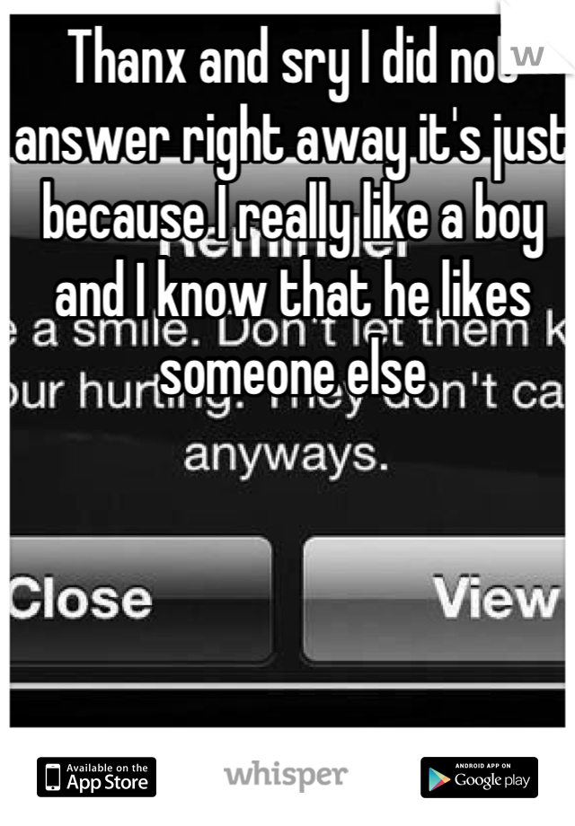 Thanx and sry I did not answer right away it's just because I really like a boy and I know that he likes someone else