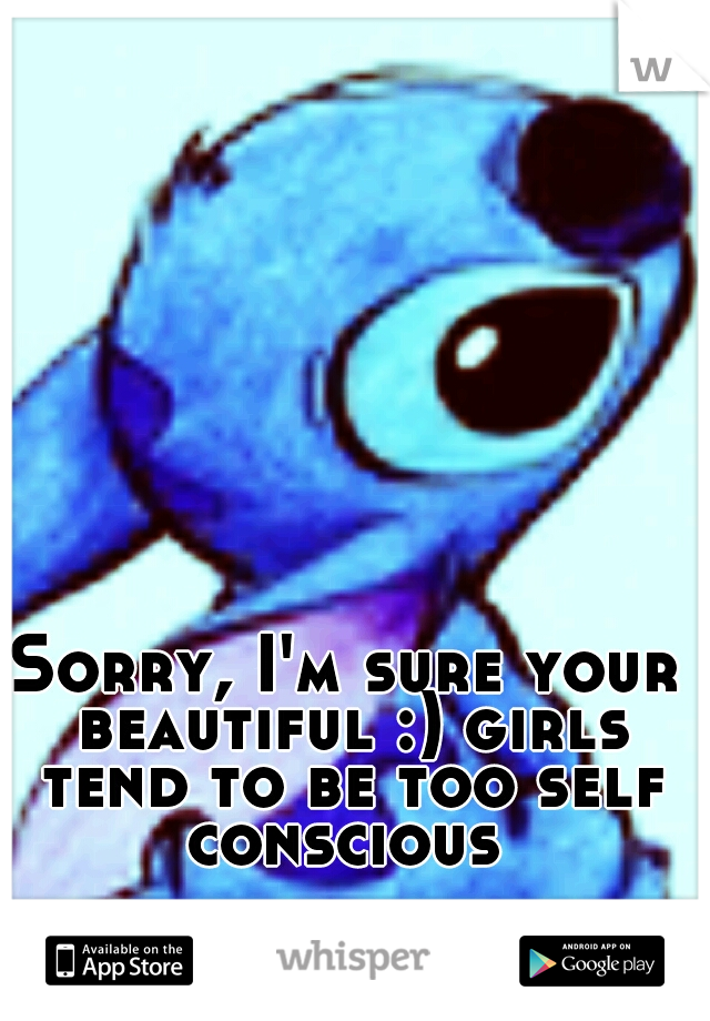 Sorry, I'm sure your beautiful :) girls tend to be too self conscious 