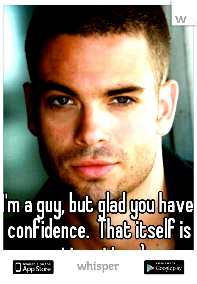 I'm a guy, but glad you have confidence.  That itself is attractive :)