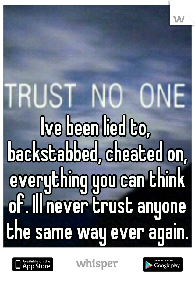 Ive been lied to, backstabbed, cheated on, everything you can think of. Ill never trust anyone the same way ever again.