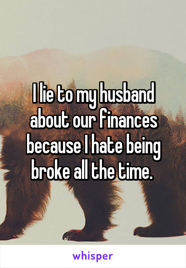 I lie to my husband about our finances because I hate being broke all the time. 