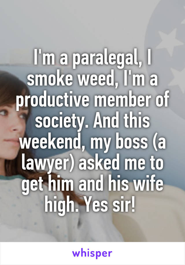I'm a paralegal, I smoke weed, I'm a productive member of society. And this weekend, my boss (a lawyer) asked me to get him and his wife high. Yes sir! 