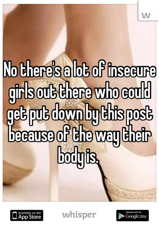 No there's a lot of insecure girls out there who could get put down by this post because of the way their body is. 