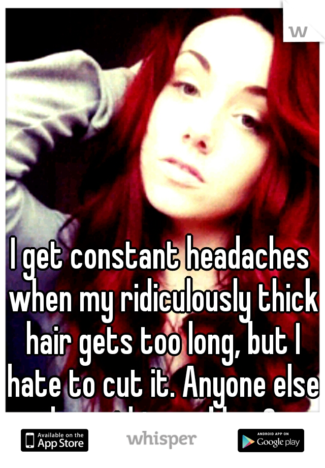 I get constant headaches when my ridiculously thick hair gets too long, but I hate to cut it. Anyone else have this problem?