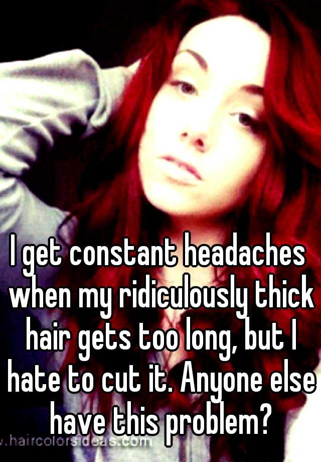 I get constant headaches when my ridiculously thick hair gets too long, but I hate to cut it. Anyone else have this problem?