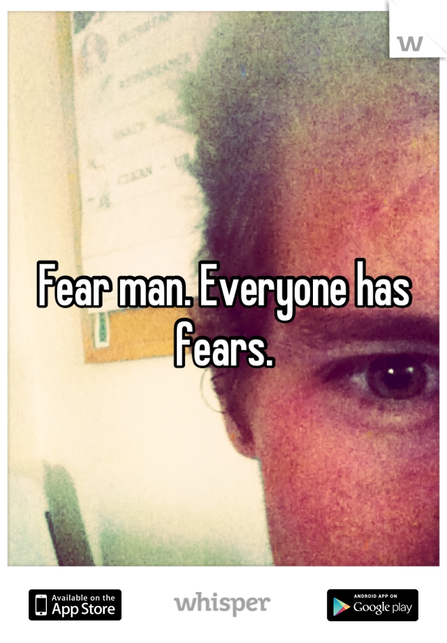 Fear man. Everyone has fears.