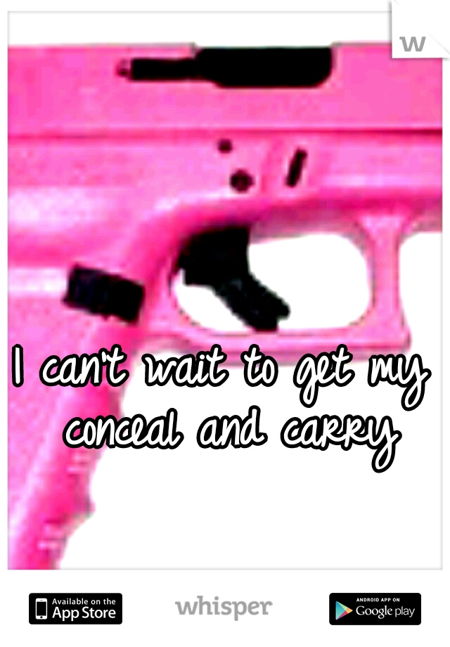 I can't wait to get my conceal and carry