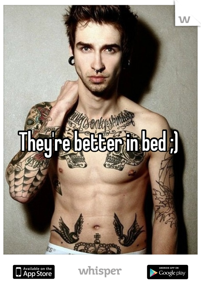 They're better in bed ;) 