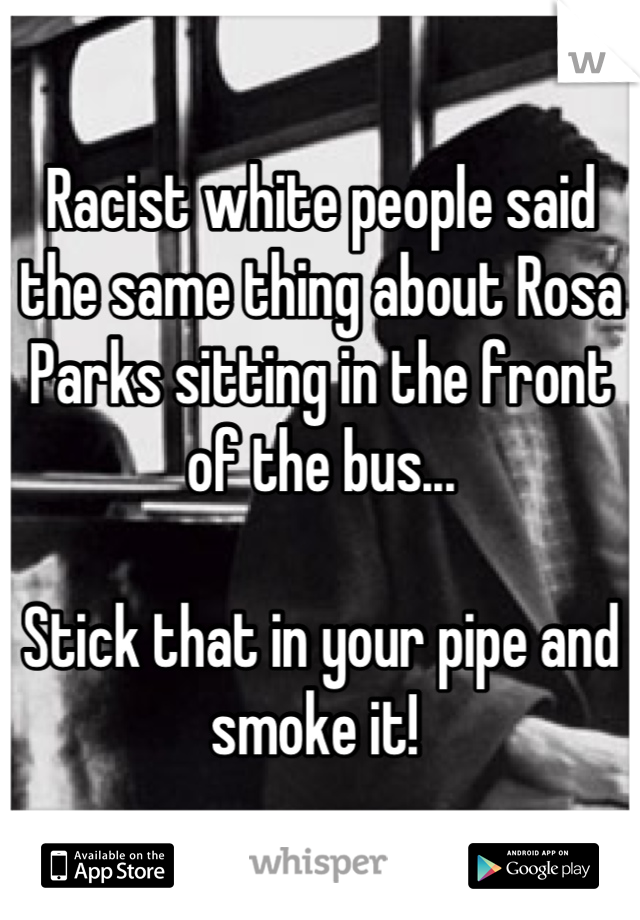 Racist white people said the same thing about Rosa Parks sitting in the front of the bus...

Stick that in your pipe and smoke it! 