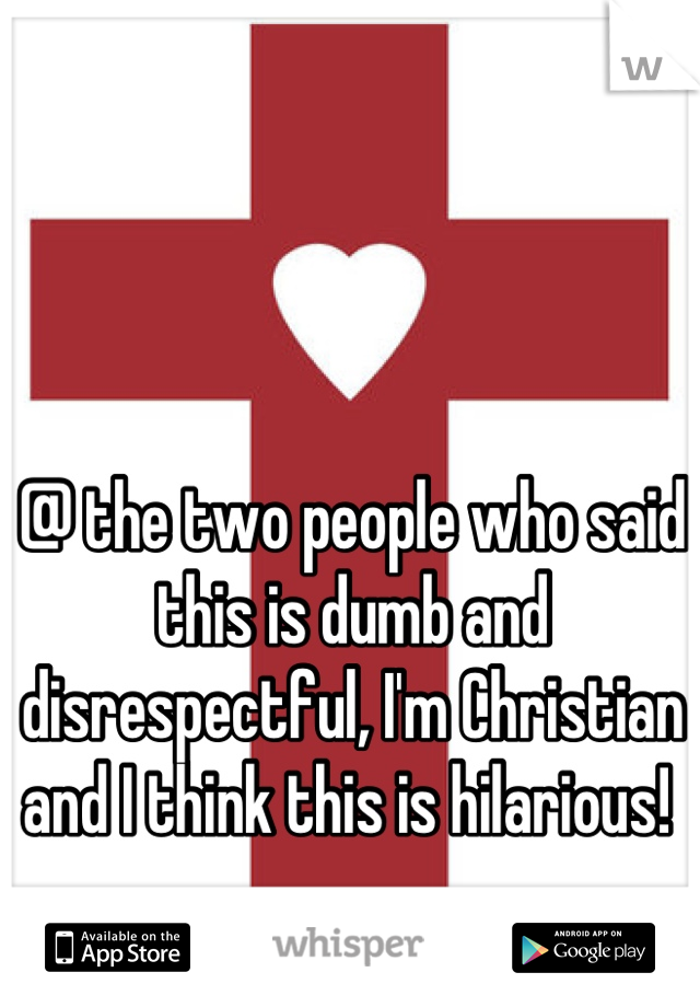 @ the two people who said this is dumb and disrespectful, I'm Christian and I think this is hilarious! 